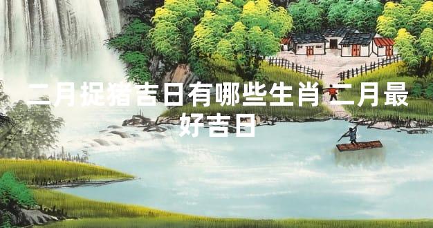 二月捉猪吉日有哪些生肖 二月最好吉日